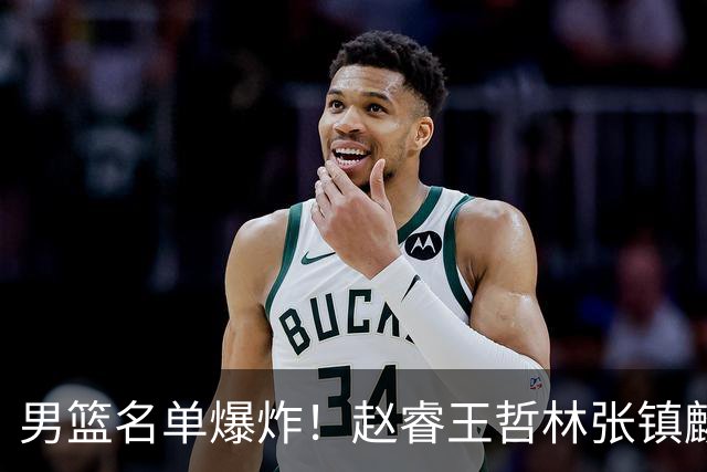 男篮名单爆炸！赵睿王哲林张镇麟全落选，但最扎心是高诗岩进去了