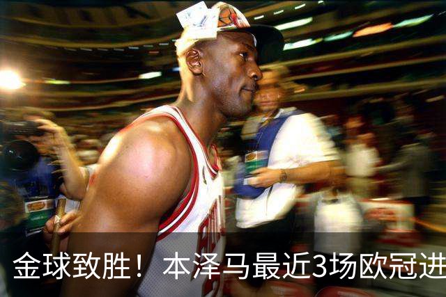 金球致胜！本泽马最近3场欧冠进7球 本季参与50球